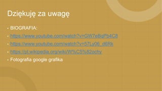 Dziękuję za uwagę
• BIOGRAFIA:
• https://www.youtube.com/watch?v=GW7eBqPb4C8
• https://www.youtube.com/watch?v=57Ly06_d6Rk
• https://pl.wikipedia.org/wiki/W%C5%82ochy
• Fotografia google grafika
 
