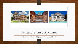 Atrakcje turystyczne:
Koloseum – Piazza di Spagna – Fontanna di Trevi
 