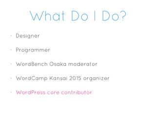 What Do I Do?
- Designer
- Programmer
- WordBench Osaka moderator
- WordCamp Kansai 2015 organizer
- WordPress core contributor
 