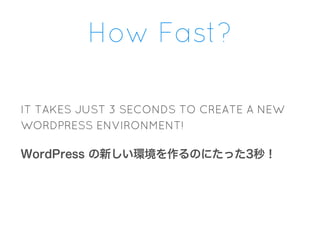 How Fast?
IT TAKES JUST 3 SECONDS TO CREATE A NEW
WORDPRESS ENVIRONMENT!
WordPress の新しい環境を作るのにたった3秒！
 