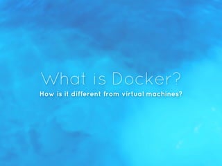 What is Docker?
How is it different from virtual machines?
 