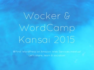 Wocker &
WordCamp
Kansai 2015
@First WordPress on Amazon Web Services meetup!
Let's share, learn & socialize!
 