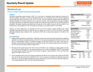 Quarterly Result Update

Wockhardt Ltd.
Focus on high margin products drives growth
  Outlook                                                                                                               Recommendation (Rs)
  Wockhardt surprisingly posted losses for Q4FY12 on the back on exceptional items pertaining to payment of             CMP                          718
  derivative liabilities, provisions on CDR and goodwill impairment. Ex- exceptional items, the net profit registered   Rating                       BUY
  robust growth and stood at Rs 261.6 crore, up by 57% yoy. The stock had been reeling under the pressure of
  derivative liabilities and FCCBs repayment over a long time. However, with the settlement of derivative liabilities   Index Details
  and strong cash flows, we expect the company to settle all the dues and return back to an era of strong growth in     Sensex                      16,026
  profitability. Wockhardt business had always been strong even at the resilient times but with focus back on the       Nifty                        4,861
  business and a strong pipeline of FTFs, we expect the company to post better growth in times ahead.                   Industry             Pharmaceuticals

  However, we have scaled down our earnings for FY13 and FY14 to factor in higher taxations and a likely                Scrip Details
  possibility of the deal fell through. Currently the stock is trading at 8.7x and 7.3x of its FY13 and FY14 earnings   Mkt Cap (Rs cr)              7,284
  estimates indicating cheap valuations. We, recommend a BUY with a revised price objective of Rs 885 at 10x            Eq Shares O/s (Cr)            10.9
  FY14EPS.                                                                                                              Avg Vol (Lakhs)                0.6
                                                                                                                        52 Week H/L                 741/251
  Key Takeaways                                                                                                         Dividend Yield (%)             0.0
      Beating street expectations handsomely, Wockhardt surprised the street with stellar performance registering       Face Value (Rs)                5.0
      adjusted net profit (for exceptional items) of Rs 261.6 crore against expectations of Rs 204.9 crore on the
      back of strong EBITDA margins. The EBITDA margins for the quarter stood at Rs 34.6% (+640 bps) yoy.               Latest shareholding pattern (%)
      However, post providing for exceptional items and higher tax rate, the company posted losses to the tune of –     Promoters                   73.6
                                                                                                                        Indian Institutions          4.2
      Rs 191.6 crore for the quarter ended on March 2012.
                                                                                                                        FII’s                        3.2
                                                                                                                        Public                      19.1
      Net sales for the quarter stood at Rs 1241.4 crore v/s Rs 938.7 crore, registering a strong growth of 32.2%       Total                        100
      yoy on the back of good growth in the existing business and in line with our estimates. With FTF opportunities
      and robust product portfolio, we expect the company to register a strong CAGR of 14.8% over three year            Stock performance (%)
      period to Rs 5681.5 crore in FY14.
                                                                                                                                      1m    3m          6m
                                                                                                                        Wockhardt    -4.8  38.1        75.9
      On the exceptional items front, the company provided for Rs 450.04 crore for the fourth quarter and Rs 528.2      Nifty        -7.3 -12.5         2.7
      crore for the full year 2012 which included Rs 133.7 crore on account of settlement of derivative losses, Rs      BSE- HC      -2.6   4.0        13.3
      160 crore on account of CDR recompense provisions and Rs 333.5 crore on account of good will impairment.
      The company gained Rs 99.7 crore from restructuring activities.




                                                                                                                                             nd
                                                                                                                                Tuesday, 22 May, 2012
                  .
 