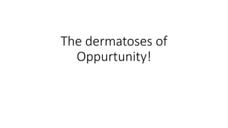 The dermatoses of
Oppurtunity!
 