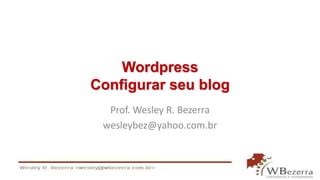 Wordpress
Configurar seu blog
Prof. Wesley R. Bezerra
wesleybez@yahoo.com.br
 