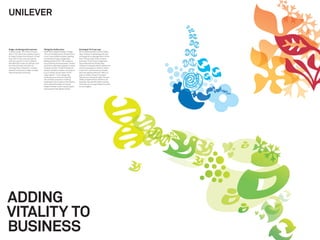 UNILEVER


Single-minded growth business            Telling the vitality story                  Growing at 15+% per year
Unilever is big. 150 million times a     Wolff Olins helped Unilever change,         Since implementation of the Vitality
day, in 150 countries, people choose     from an invisible owner of brands to a      idea, Unilever’s operating proﬁt has
to make Unilever brands part of their    much more visible business, leading         increased at an average rate of more
lives. But in the consumer goods         its brands through a single idea:           than 15% per year. Every Unilever
industry, growth is hard. Unilever      “adding vitality to life.” We created a      business, from China to Argentina,
decided that it was too diffuse, with    visual identity that expresses “vitality”   has embraced the Vitality idea.
too many brands, and with no             and that is starting to appear on every     Unilever is using the idea to determine
unifying driver of growth. Unilever      Unilever product. Under this banner,        which businesses to invest in, which
wanted to become a single-minded,        we also worked on dozens of projects        to exit from, and where to innovate,
idea-led growth business.                to put vitality at the heart of the         and now spends almost €1 billion a
                                         organization — from designing               year on vitality-driven innovation.
                                         workplaces to transforming the              Results are coming through: the new
                                         recruitment process to training             vitality-inspired Knorr Vie drink, for
                                         employees how to pass on the stories        example, has sold 60 million bottles
                                         that underlie the idea. And we’ve           since launch, driving Unilever’s proﬁts
                                         helped Unilever invent new products         to new heights.
                                         and projects that deliver vitality.




ADDING
VITALITY TO
BUSINESS
 