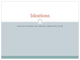 C O L L E C T I O N S O F I D E A S A R O U N D E C M
Ideations
 
