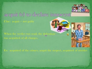 Clue: acquit = not guilty



When the verdict was read, the defendant
was acquitted of all charges.



Ex: acquitted of the crimes, acquit the suspect, acquitted of murder
 