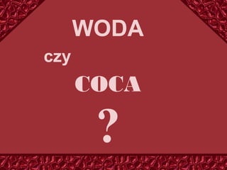 WODA
czy
COCA
?
 