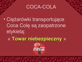 COCA - CO LA Ciężarówki transportujące Coca Col ę  są zaopatrzone etykietą: «  Towar niebezpieczny  »  
