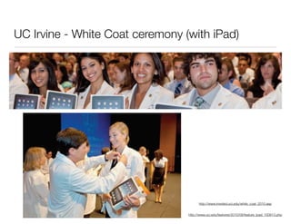 UC Irvine - White Coat ceremony (with iPad)




                                       http://www.imeded.uci.edu/white_coat_2010.asp


                                 http://www.uci.edu/features/2010/08/feature_ipad_100813.php
 