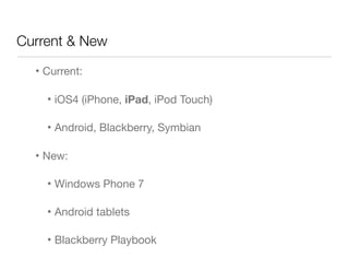 Current & New
  • Current:

    • iOS4 (iPhone, iPad, iPod Touch)

    • Android, Blackberry, Symbian

  • New:

    • Windows Phone 7

    • Android tablets

    • Blackberry Playbook
 