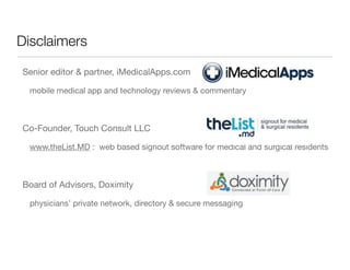 Disclaimers

Senior editor & partner, iMedicalApps.com

  mobile medical app and technology reviews & commentary



Co-Founder, Touch Consult LLC

  www.theList.MD : web based signout software for medical and surgical residents



Board of Advisors, Doximity

  physicians’ private network, directory & secure messaging
 