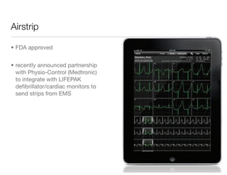 Airstrip

• FDA approved


• recently announced partnership
  with Physio-Control (Medtronic)
  to integrate with LIFEPAK
  deﬁbrillator/cardiac monitors to
  send strips from EMS
 