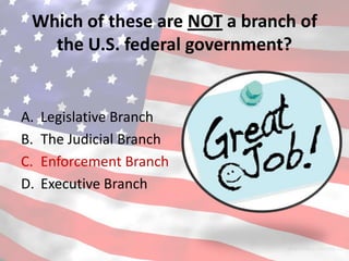 Which of these are NOT a branch of
   the U.S. federal government?


A.   Legislative Branch
B.   The Judicial Branch
C.   Enforcement Branch
D.   Executive Branch
 