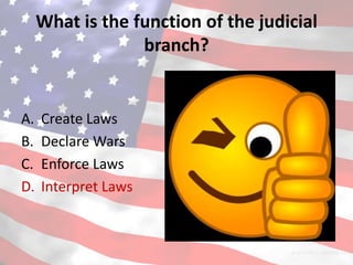 What is the function of the judicial
                  branch?


A.   Create Laws
B.   Declare Wars
C.   Enforce Laws
D.   Interpret Laws
 