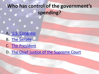 Who has control of the government’s
            spending?


A.   U.S. Congress
B.   The Senate
C.   The President
D.   The Chief Justice of the Supreme Court
 