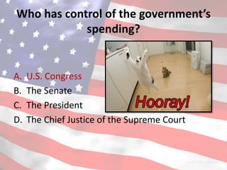 Who has control of the government’s
            spending?


A.   U.S. Congress
B.   The Senate
C.   The President
D.   The Chief Justice of the Supreme Court
 