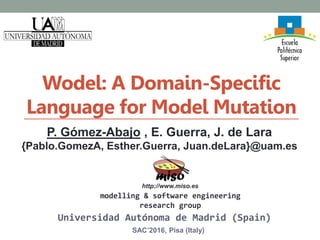 Wodel: A Domain-Specific
Language for Model Mutation
Universidad Autónoma de Madrid (Spain)
P. Gómez-Abajo , E. Guerra, J. de Lara
{Pablo.GomezA, Esther.Guerra, Juan.deLara}@uam.es
http://www.miso.es
modelling & software engineering
research group
SAC’2016, Pisa (Italy)
 