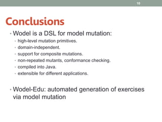 • Wodel is a DSL for model mutation:
• high-level mutation primitives.
• domain-independent.
• support for composite mutations.
• non-repeated mutants, conformance checking.
• compiled into Java.
• extensible for different applications.
• Wodel-Edu: automated generation of exercises
via model mutation
10
Conclusions
 