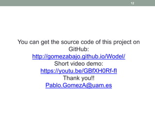 12
You can get the source code of this project on
GitHub:
http://gomezabajo.github.io/Wodel/
Short video demo:
https://youtu.be/GBfXH0Rf-fI
Thank you!!
Pablo.GomezA@uam.es
 