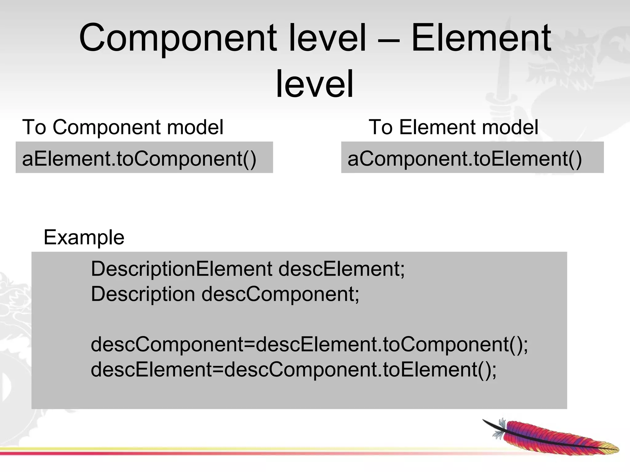 Component level – Element
              level
To Component model              To Element model
aElement.toComponent()        aComponent.toElement()


 Example
     DescriptionElement descElement;
     Description descComponent;

      descComponent=descElement.toComponent();
      descElement=descComponent.toElement();
 