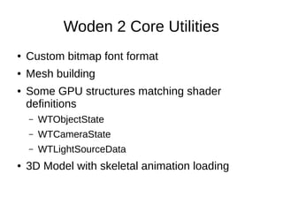 Woden 2 Core Utilities
● Custom bitmap font format
● Mesh building
● Some GPU structures matching shader
definitions
– WTObjectState
– WTCameraState
– WTLightSourceData
● 3D Model with skeletal animation loading
 