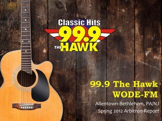 99.9 The Hawk
     WODE-FM
 Allentown-Bethlehem, PA/NJ
  Spring 2012 Arbitron Report
 