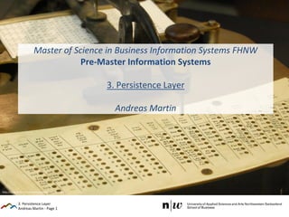 Andreas Martin - Page 1
Master of Science in Business Information Systems FHNW
Pre-Master Information Systems
3. Persistence Layer
Andreas Martin
3. Persistence Layer
http://www.flickr.com/photos/shandrew/3327258963
 