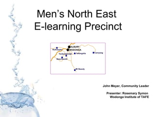 Men’s North East  E-learning Precinct John Meyer, Community Leader Presenter: Rosemary Symon  Wodonga Institute of TAFE 