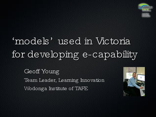 ‘ models’ used in Victoria for developing e-capability Geoff Young Team Leader, Learning Innovation Wodonga Institute of TAFE 