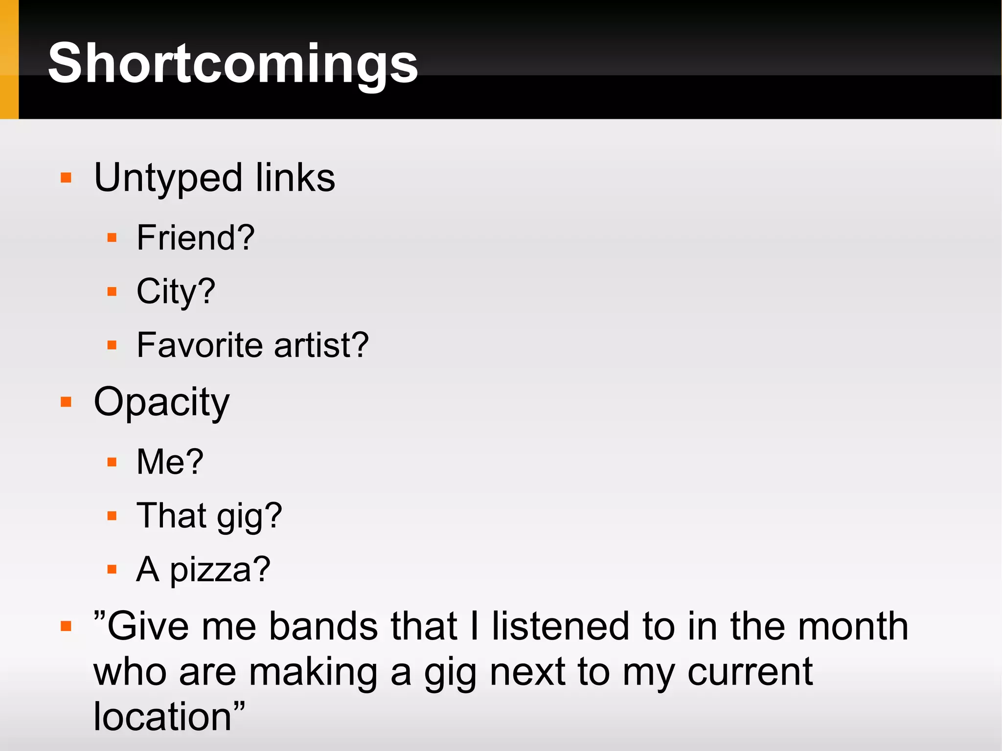 Shortcomings Untyped links Friend? City? Favorite artist? Opacity Me? That gig? A pizza? ”Give me bands that I listened to in the month who are making a gig next to my current location” 