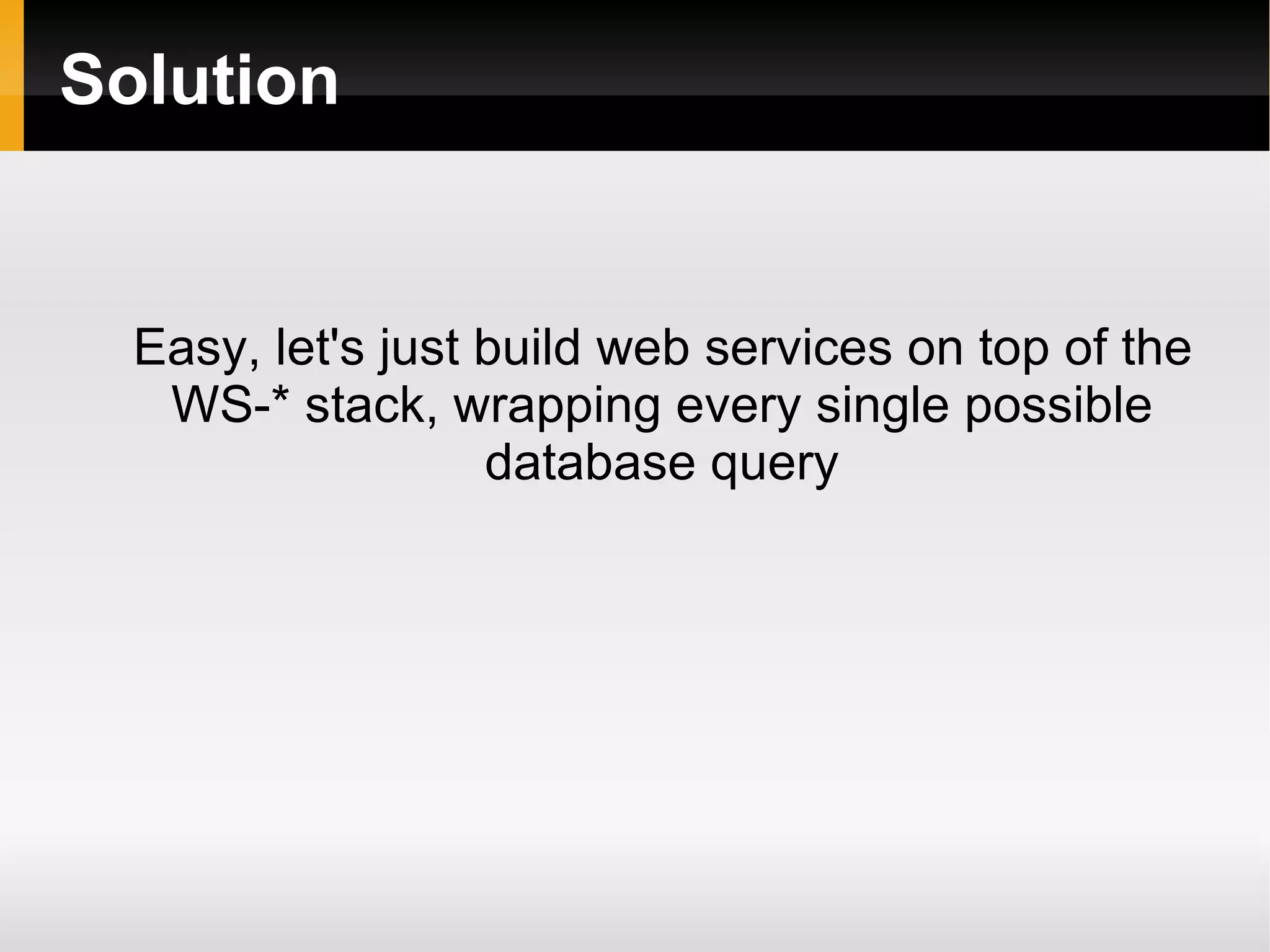 Solution Easy, let's just build web services on top of the WS-* stack, wrapping every single possible database query 