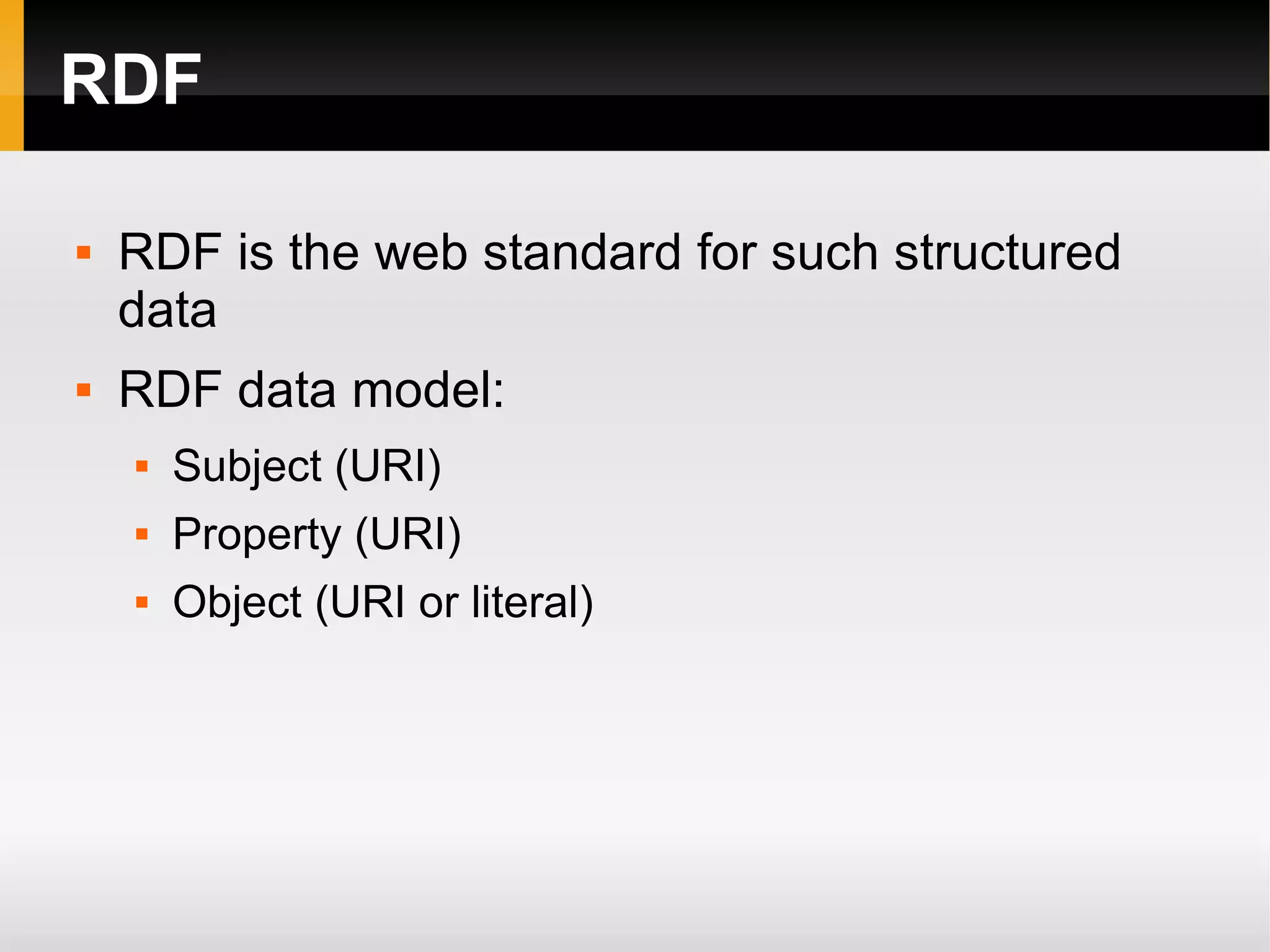 RDF RDF is the web standard for such structured data RDF data model: Subject (URI) Property (URI) Object (URI or literal) 