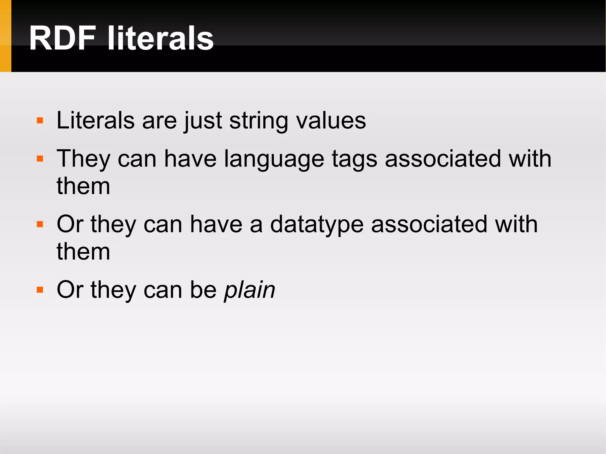 RDF literals Literals are just string values They can have language tags associated with them Or they can have a datatype associated with them Or they can be  plain 