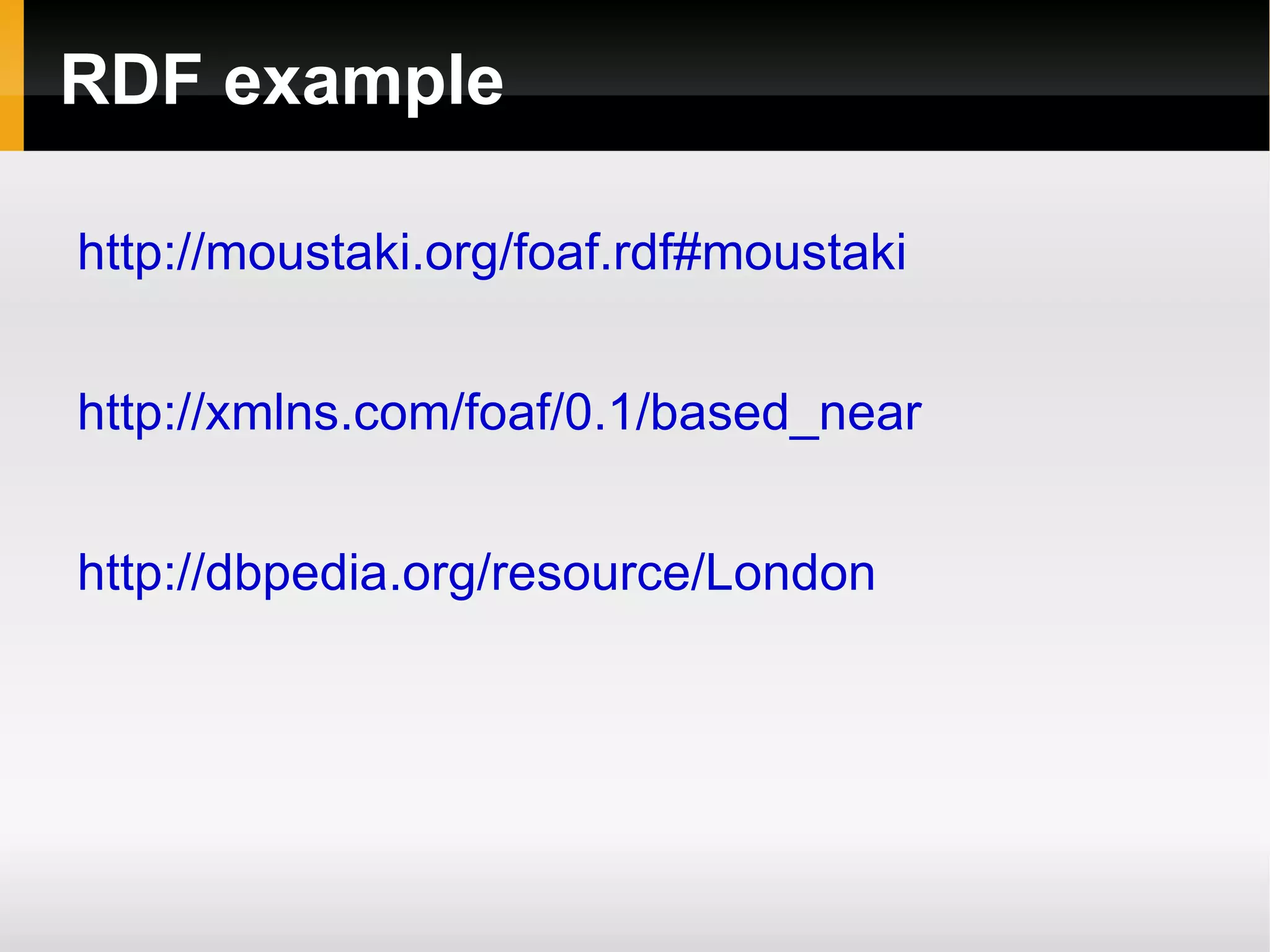 RDF example http://moustaki.org/foaf.rdf#moustaki http://xmlns.com/foaf/0.1/based_near http://dbpedia.org/resource/London 