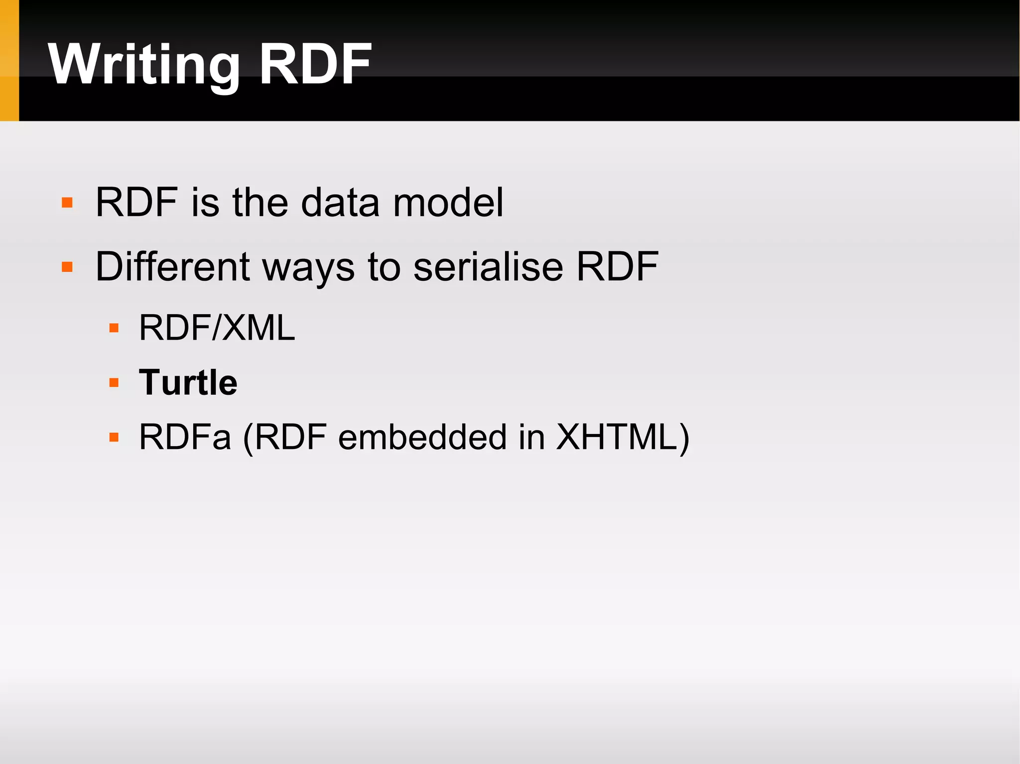 Writing RDF RDF is the data model Different ways to serialise RDF RDF/XML Turtle RDFa (RDF embedded in XHTML) 