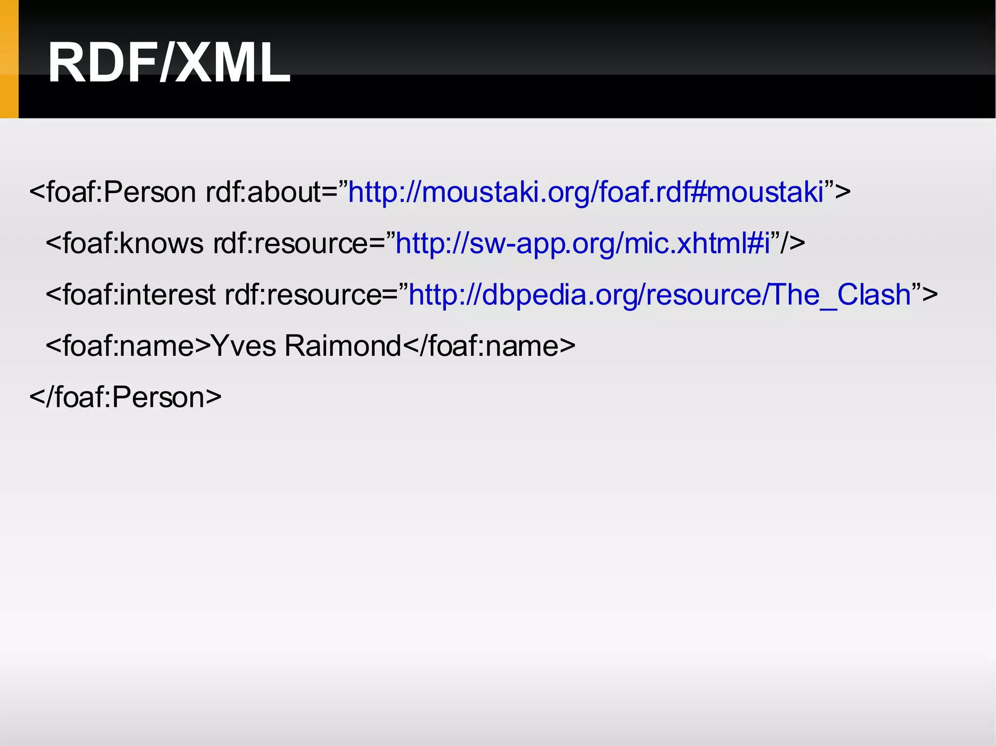 RDF/XML <foaf:Person rdf:about=” http://moustaki.org/foaf.rdf#moustaki ”> <foaf:knows rdf:resource=” http://sw-app.org/mic.xhtml#i ”/> <foaf:interest rdf:resource=” http://dbpedia.org/resource/The_Clash ”> <foaf:name>Yves Raimond</foaf:name> </foaf:Person> 