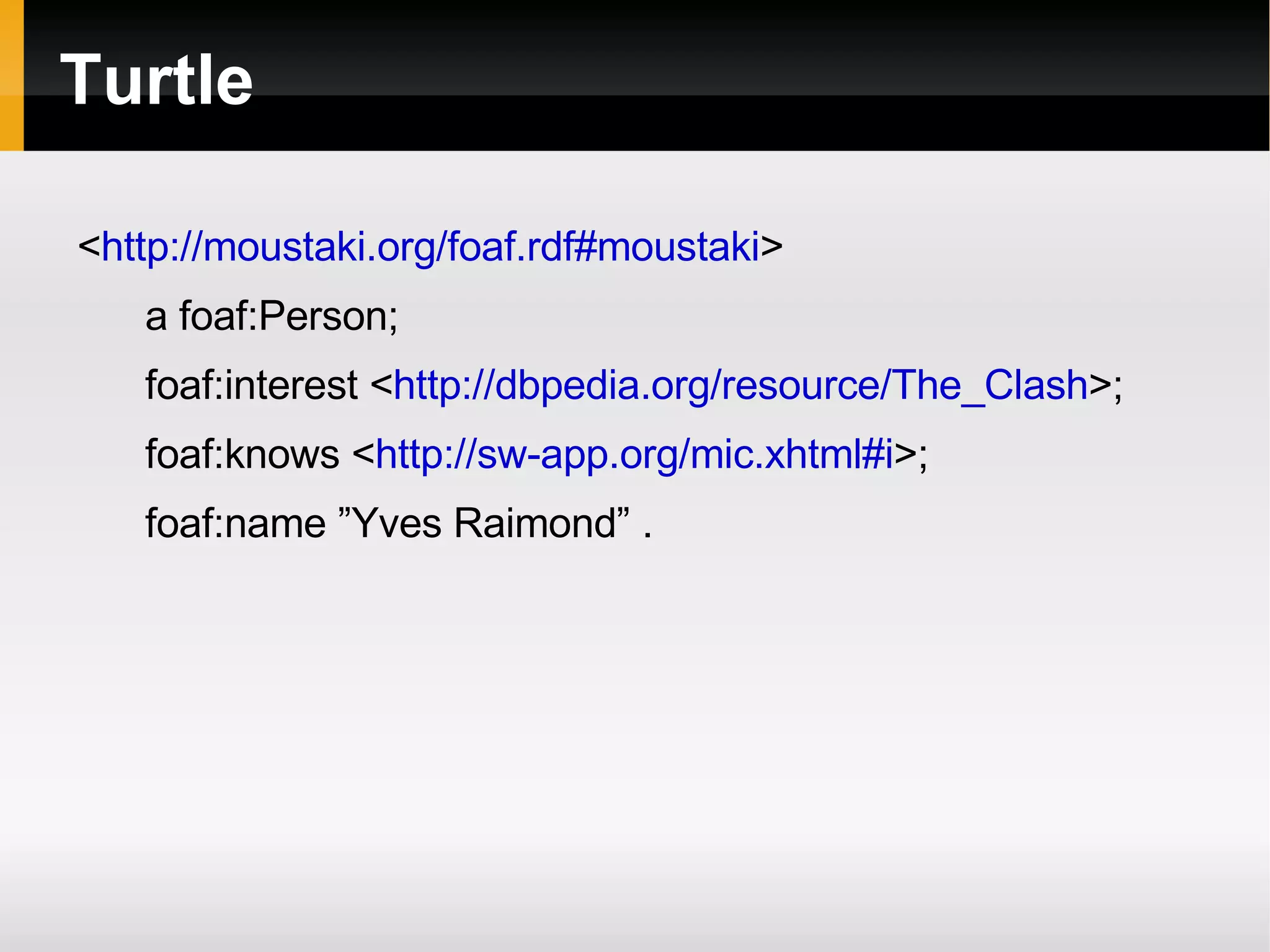 Turtle < http://moustaki.org/foaf.rdf#moustaki > a foaf:Person; foaf:interest < http://dbpedia.org/resource/The_Clash >; foaf:knows < http://sw-app.org/mic.xhtml#i >; foaf:name ”Yves Raimond” . 