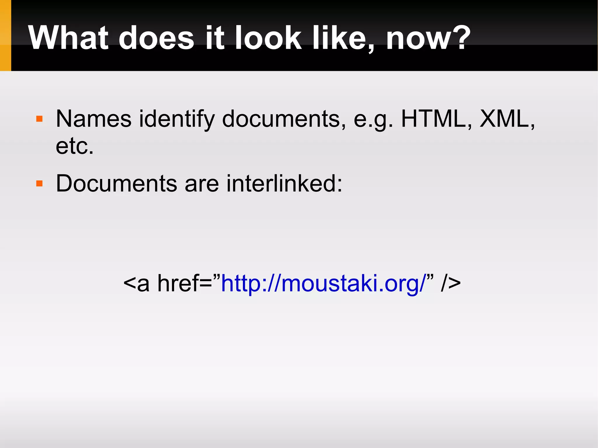 What does it look like, now? Names identify documents, e.g. HTML, XML, etc. Documents are interlinked: <a href=” http://moustaki.org/ ” /> 