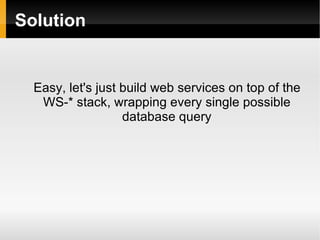 Solution Easy, let's just build web services on top of the WS-* stack, wrapping every single possible database query 