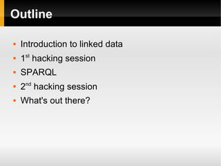 Outline Introduction to linked data 1 st  hacking session SPARQL 2 nd  hacking session What's out there? 