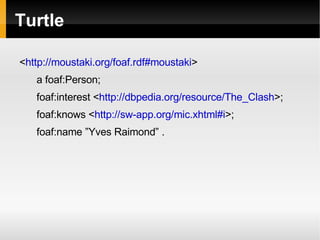 Turtle < http://moustaki.org/foaf.rdf#moustaki > a foaf:Person; foaf:interest < http://dbpedia.org/resource/The_Clash >; foaf:knows < http://sw-app.org/mic.xhtml#i >; foaf:name ”Yves Raimond” . 