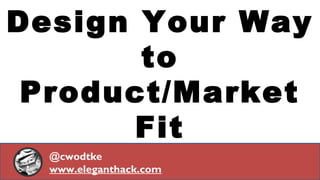 Design Your Way 
to 
Product/Market 
Fit 
@cwodtke 
www.eleganthack.com 
 