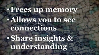 •Frees up memory 
•Allows you to see 
connections 
•Share insights & 
understanding 
 