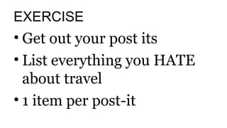 EXERCISE 
• Get out your post its 
• List everything you HATE 
about travel 
• 1 item per post-it 
 