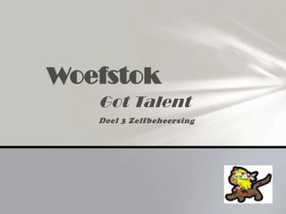 Woefstok
   Got Talent
   Deel 3 Zelfbeheersing
 