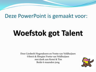 Deze PowerPoint is gemaakt voor:

   Woefstok got Talent

      Door Liesbeth Hogendoorn en Yvette van Veldhuijsen
       ...