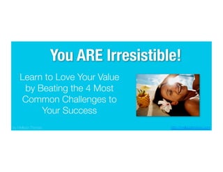 You ARE Irresistible!
Learn to Love Your Value 
by Beating the 4 Most
Common Challenges to
Your Success
http://mellissathomas.com 
by Mellissa Thomas
 