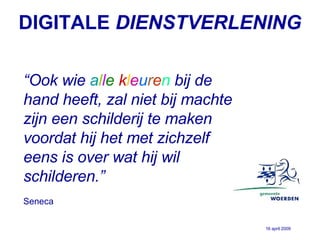 DIGITALE  DIENSTVERLENING “ Ook wie  a l l e   k l e u r e n  bij de hand heeft, zal niet bij machte zijn een schilderij te maken voordat hij het met zichzelf eens is over wat hij wil schilderen.” Seneca 16 april 2009 